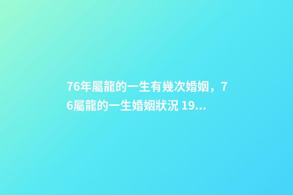 76年屬龍的一生有幾次婚姻，76屬龍的一生婚姻狀況 1976年出生的男人財(cái)運(yùn)好不好，1976屬龍男一生的運(yùn)勢-第1張-觀點(diǎn)-玄機(jī)派